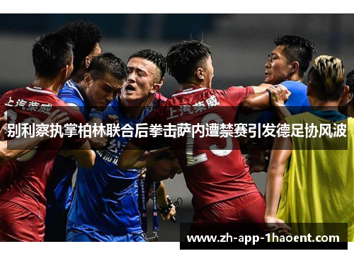 别利察执掌柏林联合后拳击萨内遭禁赛引发德足协风波